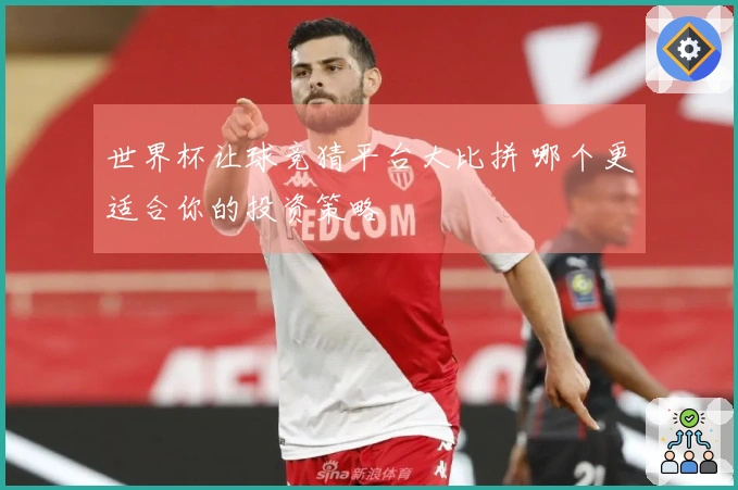 世界杯让球竞猜平台大比拼 哪个更适合你的投资策略