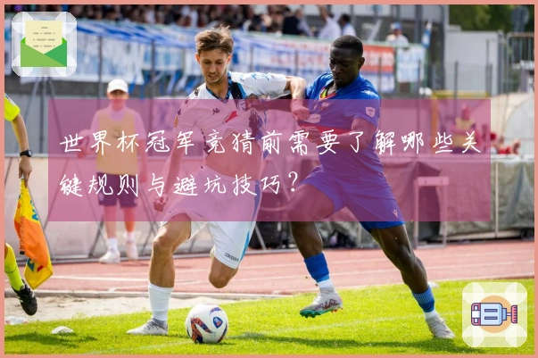 世界杯冠军竞猜前需要了解哪些关键规则与避坑技巧？