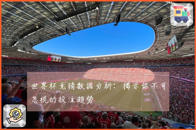 世界杯竞猜数据分析：揭示你不可忽视的投注趋势