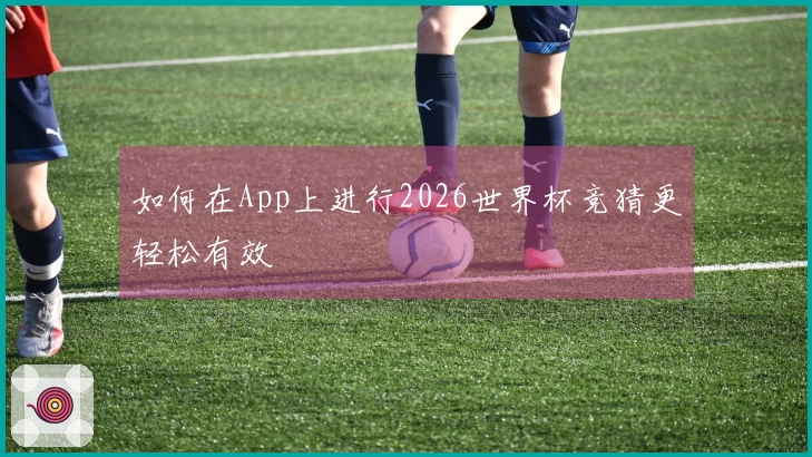 如何在App上进行2026世界杯竞猜更轻松有效