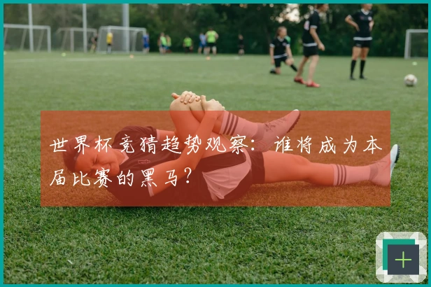 世界杯竞猜趋势观察：谁将成为本届比赛的黑马？