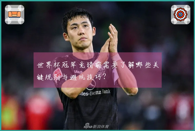 世界杯冠军竞猜前需要了解哪些关键规则与避坑技巧？