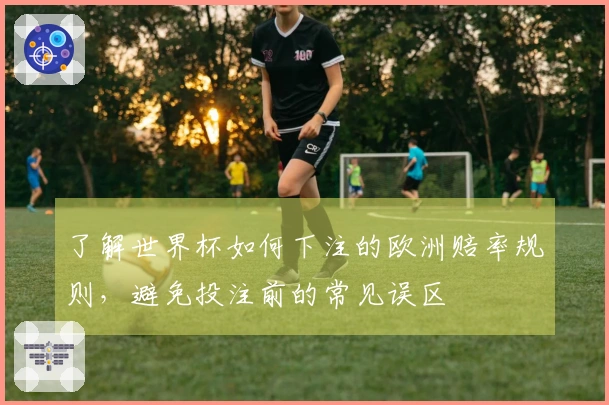 了解世界杯如何下注的欧洲赔率规则，避免投注前的常见误区