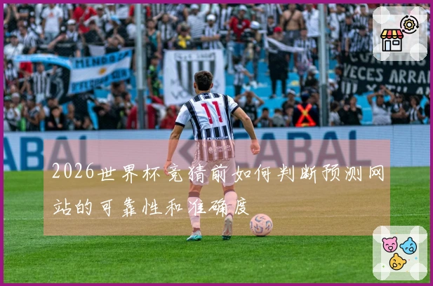 2026世界杯竞猜前如何判断预测网站的可靠性和准确度