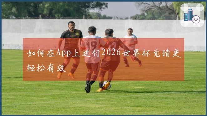 如何在App上进行2026世界杯竞猜更轻松有效