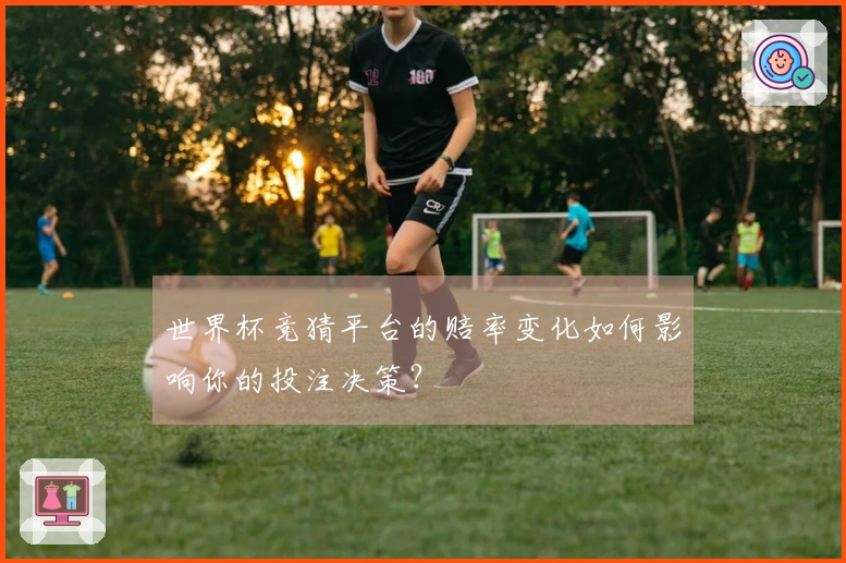 世界杯竞猜平台的赔率变化如何影响你的投注决策？