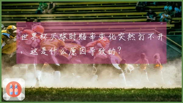 世界杯买球时赔率变化突然打不开，这是什么原因导致的？